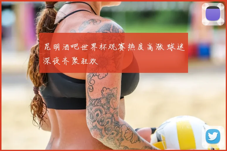 昆明酒吧世界杯观赛热度高涨 球迷深夜齐聚狂欢