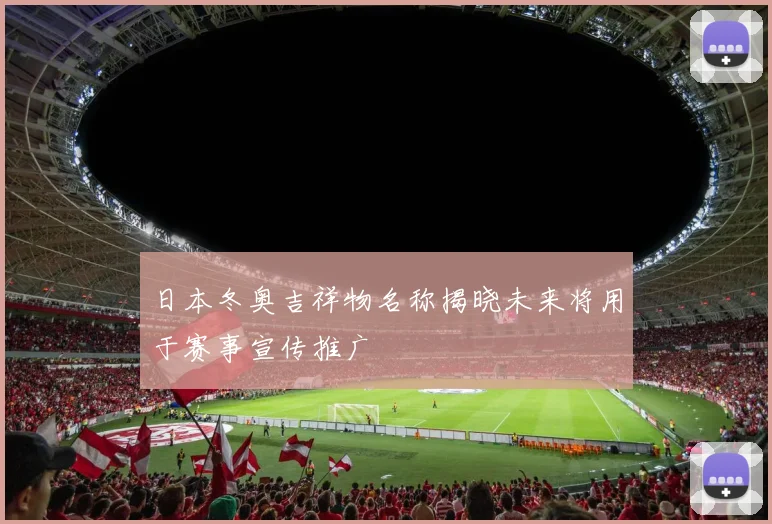 日本冬奥吉祥物名称揭晓未来将用于赛事宣传推广